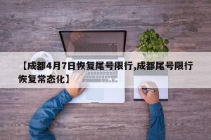【成都4月7日恢复尾号限行,成都尾号限行恢复常态化】