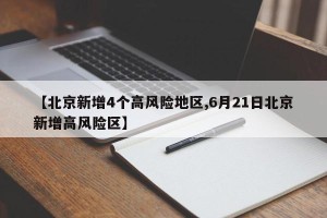 【北京新增4个高风险地区,6月21日北京新增高风险区】