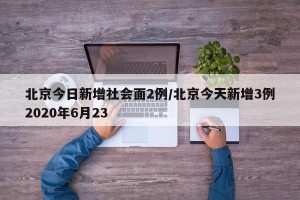 北京今日新增社会面2例/北京今天新增3例2020年6月23