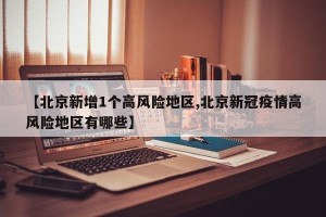 【北京新增1个高风险地区,北京新冠疫情高风险地区有哪些】