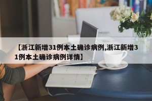 【浙江新增31例本土确诊病例,浙江新增31例本土确诊病例详情】