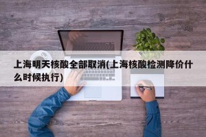上海明天核酸全部取消(上海核酸检测降价什么时候执行)
