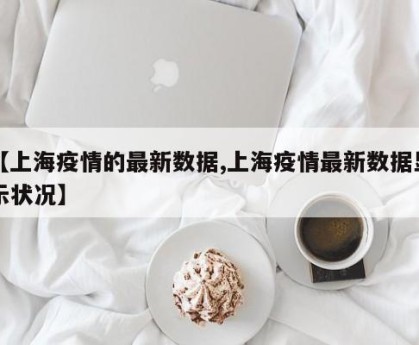 【上海疫情的最新数据,上海疫情最新数据显示状况】