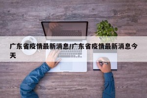 广东省疫情最新消息/广东省疫情最新消息今天