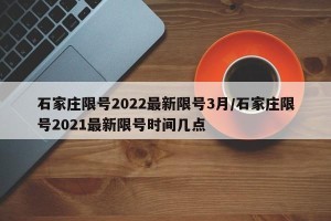 石家庄限号2022最新限号3月/石家庄限号2021最新限号时间几点