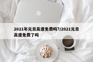 2021年元旦高速免费吗?/2021元旦高速免费了吗