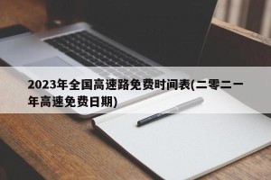 2023年全国高速路免费时间表(二零二一年高速免费日期)