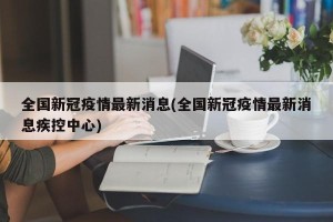 全国新冠疫情最新消息(全国新冠疫情最新消息疾控中心)