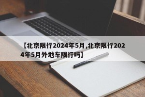 【北京限行2024年5月,北京限行2024年5月外地车限行吗】