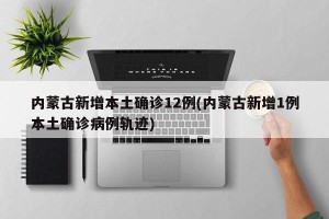 内蒙古新增本土确诊12例(内蒙古新增1例本土确诊病例轨迹)
