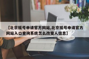 【北京摇号申请官方网站,北京摇号申请官方网站入口查询系统怎么改变人信息】