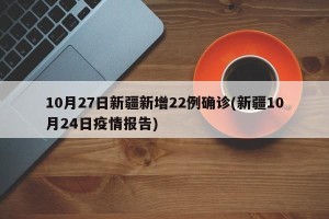 10月27日新疆新增22例确诊(新疆10月24日疫情报告)