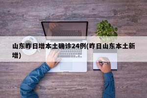 山东昨日增本土确诊24例(昨日山东本土新增)