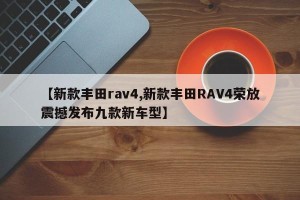 【新款丰田rav4,新款丰田RAV4荣放震撼发布九款新车型】