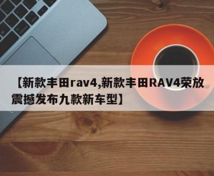 【新款丰田rav4,新款丰田RAV4荣放震撼发布九款新车型】