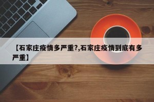 【石家庄疫情多严重?,石家庄疫情到底有多严重】