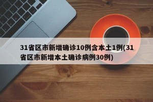 31省区市新增确诊10例含本土1例(31省区市新增本土确诊病例30例)