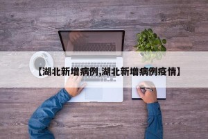 【湖北新增病例,湖北新增病例疫情】