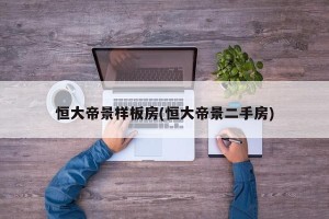恒大帝景样板房(恒大帝景二手房)