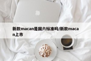 新款macan是国六标准吗/新款macan上市