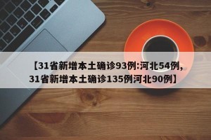 【31省新增本土确诊93例:河北54例,31省新增本土确诊135例河北90例】