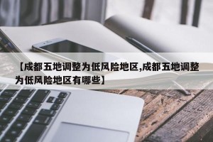 【成都五地调整为低风险地区,成都五地调整为低风险地区有哪些】
