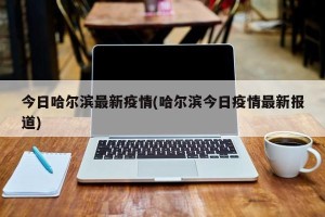 今日哈尔滨最新疫情(哈尔滨今日疫情最新报道)