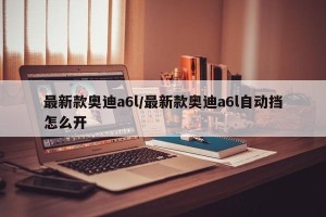 最新款奥迪a6l/最新款奥迪a6l自动挡怎么开