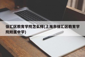 徐汇区教育学院怎么样(上海市徐汇区教育学院附属中学)