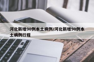 河北新增90例本土病例/河北新增90例本土病例行程