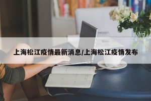上海松江疫情最新消息/上海松江疫情发布
