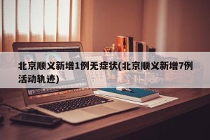 北京顺义新增1例无症状(北京顺义新增7例活动轨迹)