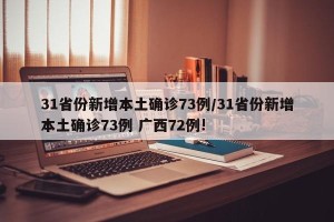 31省份新增本土确诊73例/31省份新增本土确诊73例 广西72例!