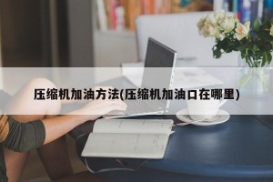 压缩机加油方法(压缩机加油口在哪里)
