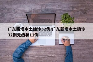 广东新增本土确诊32例/广东新增本土确诊32例无症状11例
