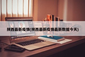 陕西最新疫情(陕西最新疫情最新数据今天)