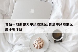 青岛一地调整为中风险地区/青岛中风险地区属于哪个区