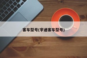 客车型号(宇通客车型号)