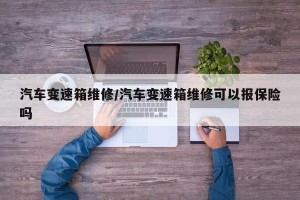 汽车变速箱维修/汽车变速箱维修可以报保险吗