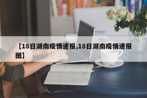 【18日湖南疫情速报,18日湖南疫情速报图】