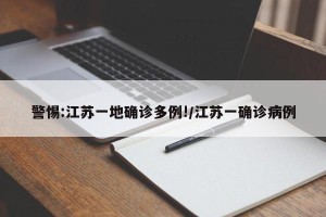 警惕:江苏一地确诊多例!/江苏一确诊病例