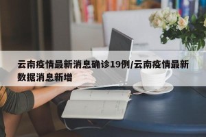 云南疫情最新消息确诊19例/云南疫情最新数据消息新增