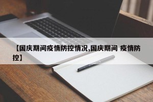 【国庆期间疫情防控情况,国庆期间 疫情防控】