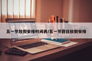 五一节放假安排时间表/五一节假日放假安排