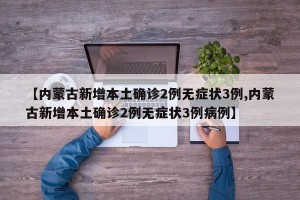 【内蒙古新增本土确诊2例无症状3例,内蒙古新增本土确诊2例无症状3例病例】