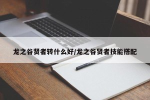 龙之谷贤者转什么好/龙之谷贤者技能搭配