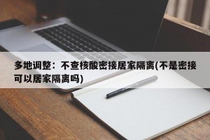 多地调整：不查核酸密接居家隔离(不是密接可以居家隔离吗)