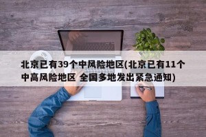 北京已有39个中风险地区(北京已有11个中高风险地区 全国多地发出紧急通知)