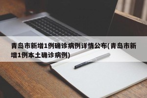 青岛市新增1例确诊病例详情公布(青岛市新增1例本土确诊病例)
