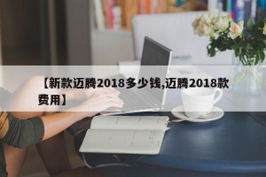 【新款迈腾2018多少钱,迈腾2018款费用】